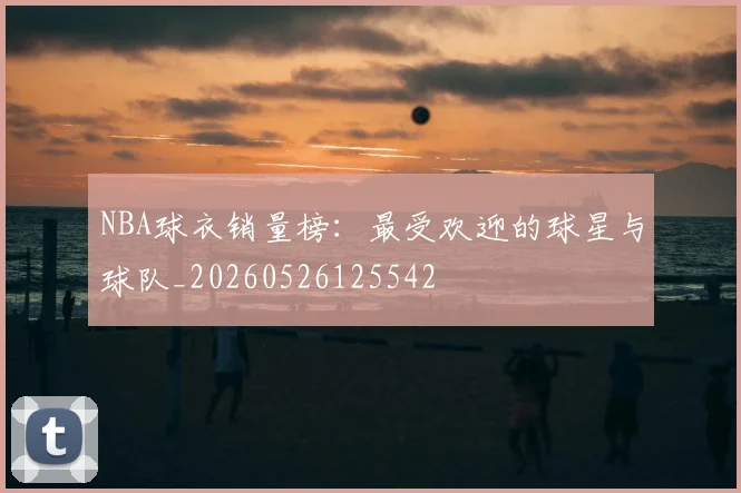 NBA球衣销量榜：最受欢迎的球星与球队_20260526125542