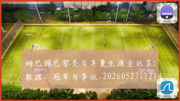姆巴佩巴黎圣日耳曼生涯全记录:数据、冠军与争议_20260527112145