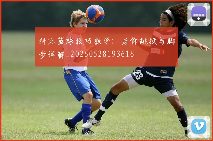 科比篮球技巧教学:后仰跳投与脚步详解_20260528193616