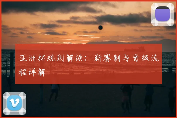 亚洲杯规则解读:新赛制与晋级流程详解