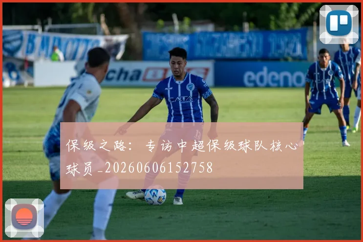 保级之路:专访中超保级球队核心球员_20260606152758