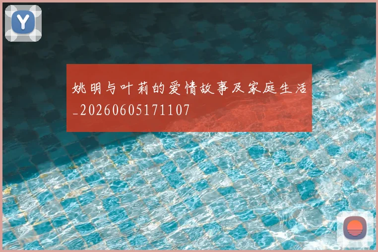 姚明与叶莉的爱情故事及家庭生活_20260605171107
