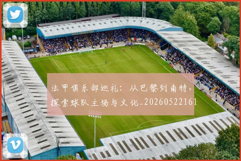 法甲俱乐部巡礼:从巴黎到南特,探索球队主场与文化_20260522161149