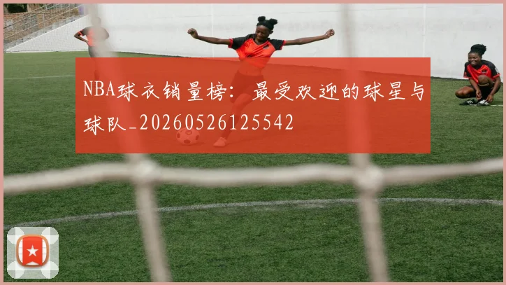 NBA球衣销量榜：最受欢迎的球星与球队_20260526125542
