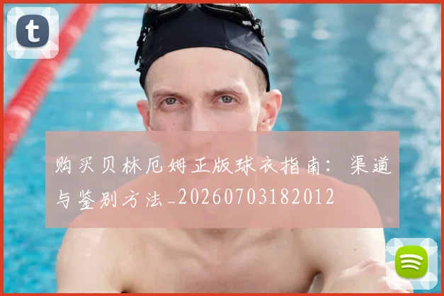 购买贝林厄姆正版球衣指南:渠道与鉴别方法_20260703182012