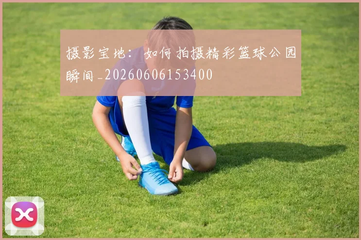 摄影宝地:如何拍摄精彩篮球公园瞬间_20260606153400