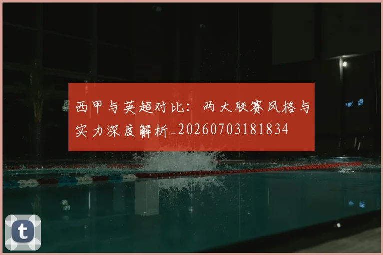 西甲与英超对比：两大联赛风格与实力深度解析_20260703181834