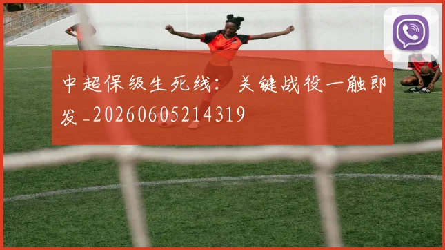 中超保级生死线:关键战役一触即发_20260605214319