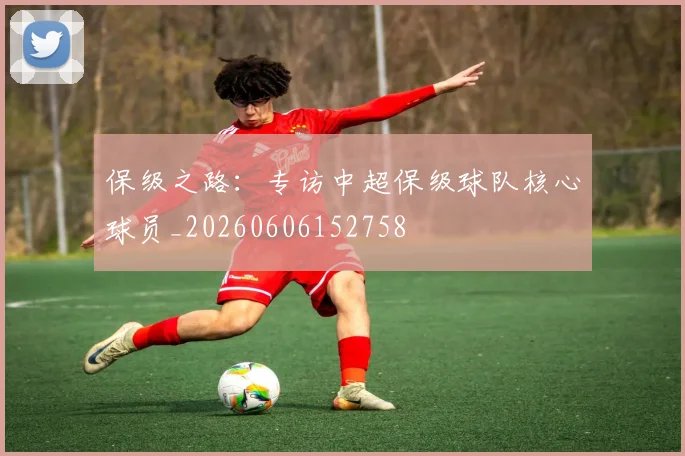 保级之路:专访中超保级球队核心球员_20260606152758