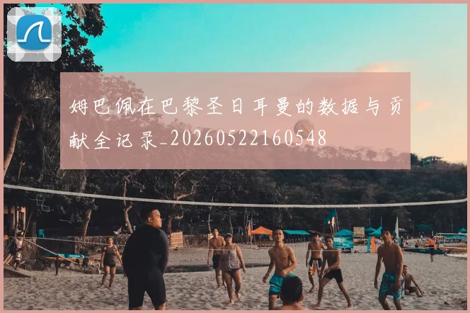 姆巴佩在巴黎圣日耳曼的数据与贡献全记录_20260522160548