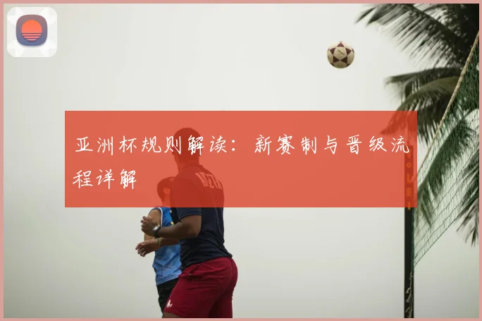 亚洲杯规则解读：新赛制与晋级流程详解