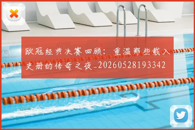 欧冠经典决赛回顾:重温那些载入史册的传奇之夜_20260528193342
