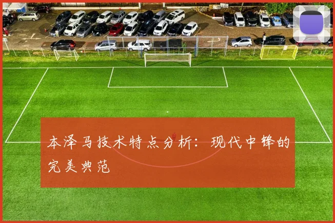本泽马技术特点分析：现代中锋的完美典范