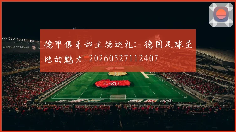 德甲俱乐部主场巡礼:德国足球圣地的魅力_20260527112407