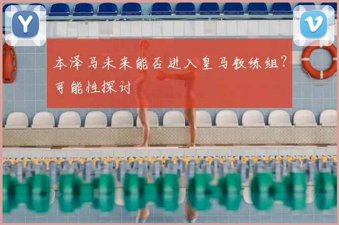 本泽马未来能否进入皇马教练组?可能性探讨