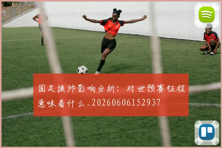 国足换帅影响分析:对世预赛征程意味着什么_20260606152937