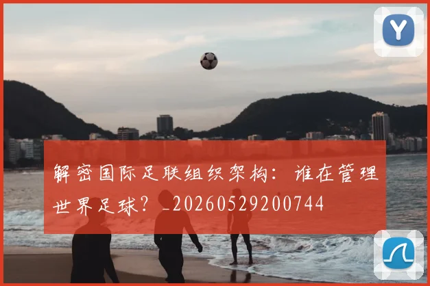 解密国际足联组织架构:谁在管理世界足球?_20260529200744