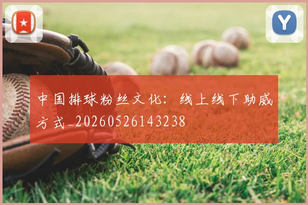 中国排球粉丝文化：线上线下助威方式_20260526143238