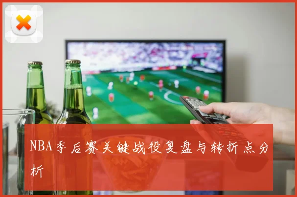 NBA季后赛关键战役复盘与转折点分析
