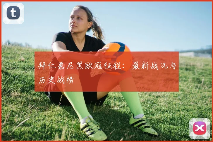 拜仁慕尼黑欧冠征程:最新战况与历史战绩