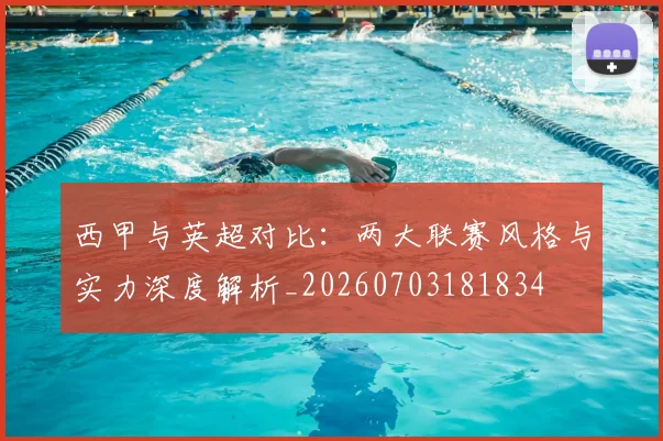 西甲与英超对比:两大联赛风格与实力深度解析_20260703181834