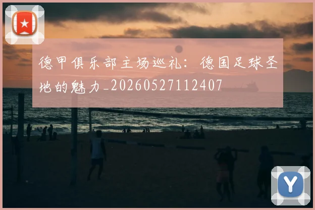 德甲俱乐部主场巡礼:德国足球圣地的魅力_20260527112407