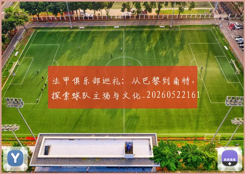 法甲俱乐部巡礼：从巴黎到南特，探索球队主场与文化_20260522161149
