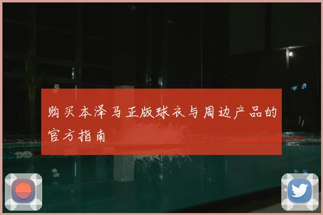 购买本泽马正版球衣与周边产品的官方指南