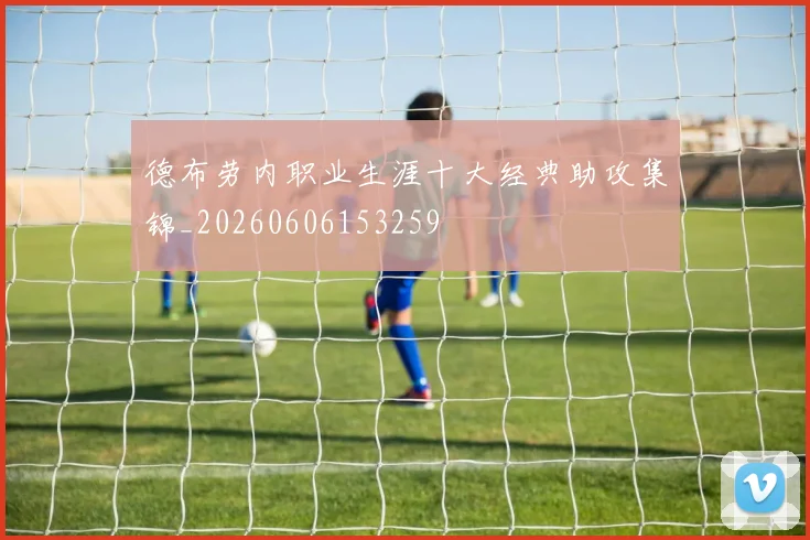 德布劳内职业生涯十大经典助攻集锦_20260606153259