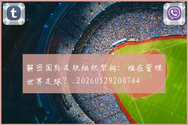 解密国际足联组织架构:谁在管理世界足球?_20260529200744