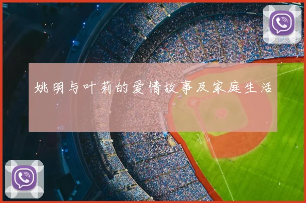 姚明与叶莉的爱情故事及家庭生活