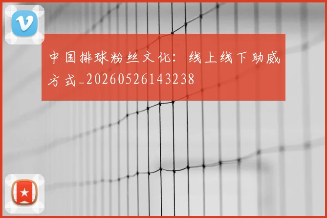 中国排球粉丝文化：线上线下助威方式_20260526143238