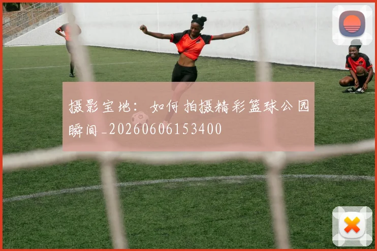 摄影宝地：如何拍摄精彩篮球公园瞬间_20260606153400